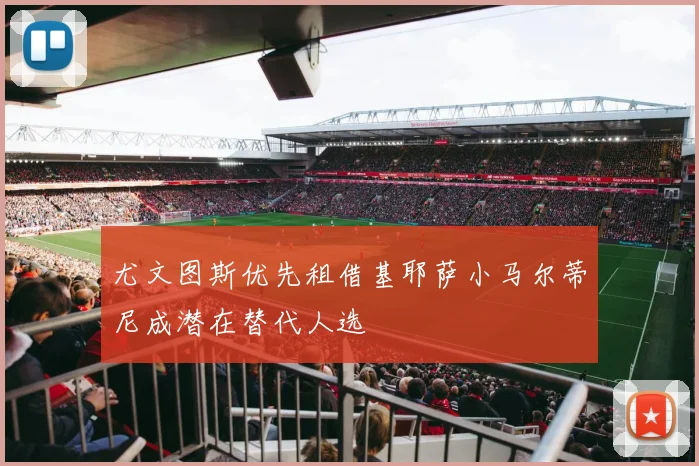 尤文图斯优先租借基耶萨小马尔蒂尼成潜在替代人选