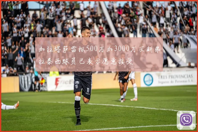 加拉塔萨雷拟500万加3000万买断弗拉泰西球员已表示愿意接受