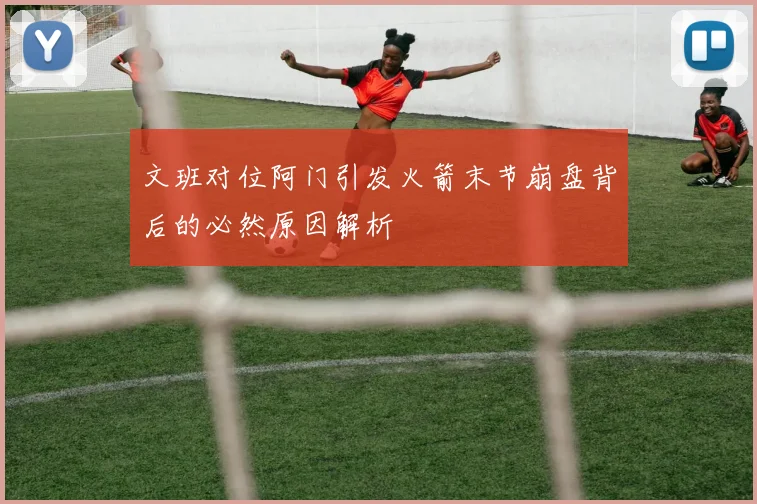 文班对位阿门引发火箭末节崩盘背后的必然原因解析