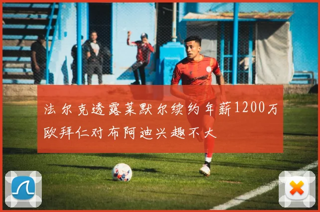 法尔克透露莱默尔续约年薪1200万欧拜仁对布阿迪兴趣不大