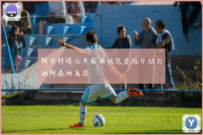 阿尔特塔七年前面试凭夺冠计划打动阿森纳高层