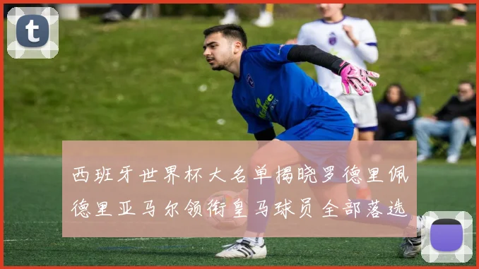 西班牙世界杯大名单揭晓罗德里佩德里亚马尔领衔皇马球员全部落选