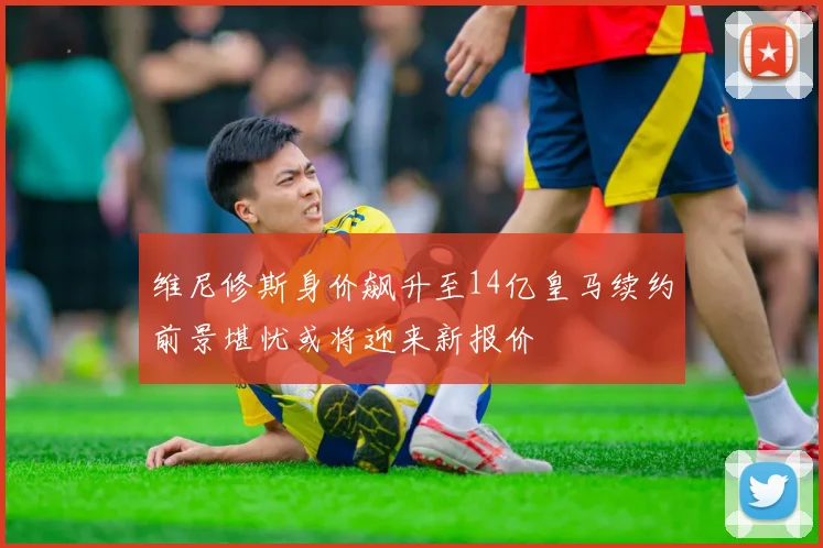 维尼修斯身价飙升至14亿皇马续约前景堪忧或将迎来新报价