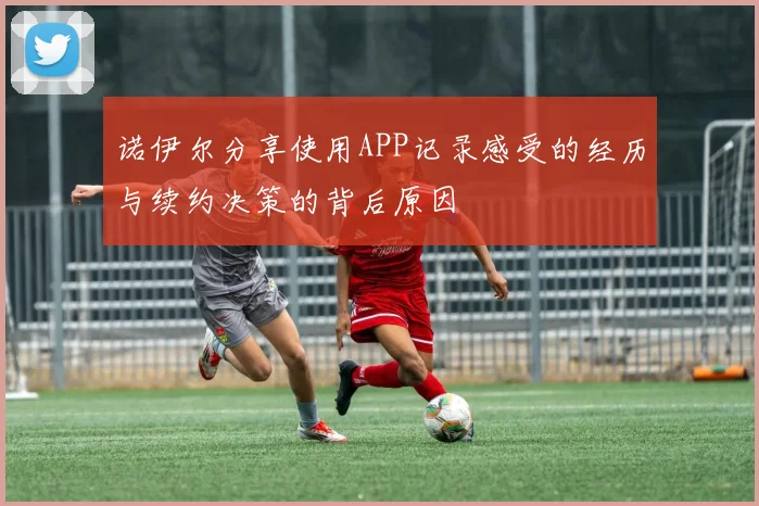 诺伊尔分享使用APP记录感受的经历与续约决策的背后原因