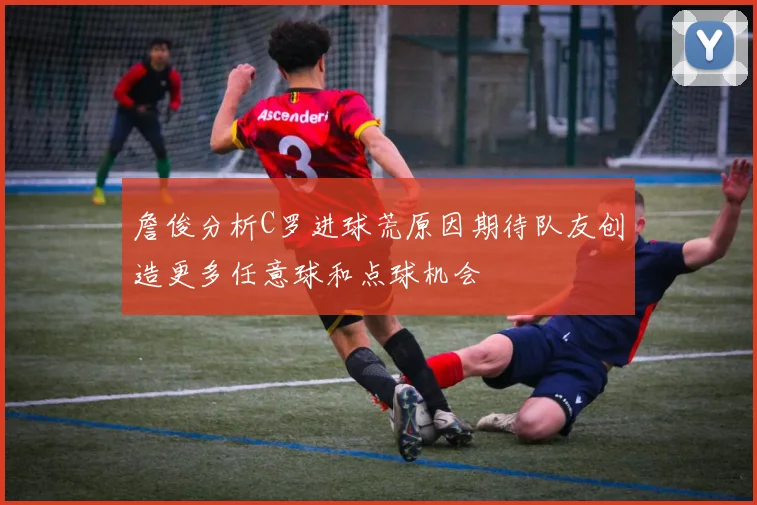 詹俊分析C罗进球荒原因期待队友创造更多任意球和点球机会