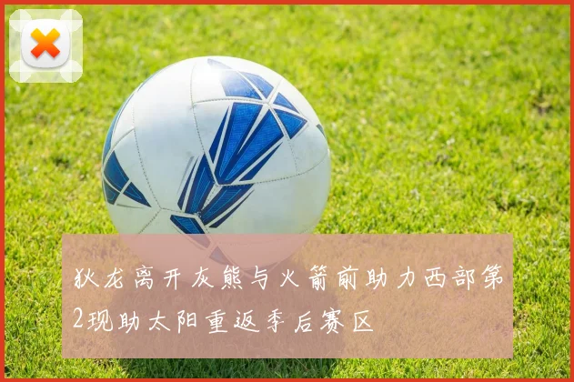 狄龙离开灰熊与火箭前助力西部第2现助太阳重返季后赛区