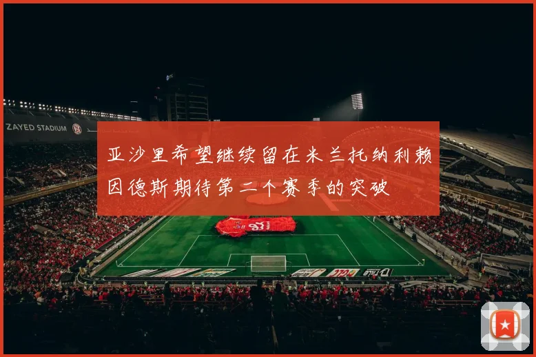 亚沙里希望继续留在米兰托纳利赖因德斯期待第二个赛季的突破