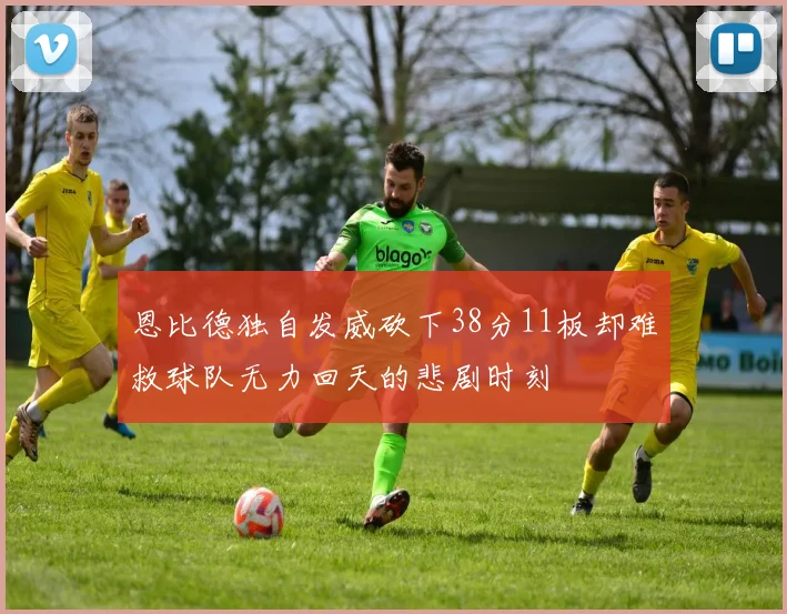 恩比德独自发威砍下38分11板却难救球队无力回天的悲剧时刻