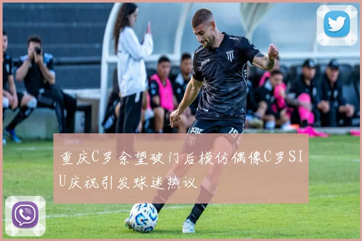 重庆C罗余望破门后模仿偶像C罗SIU庆祝引发球迷热议