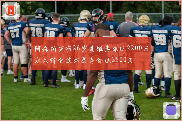 阿森纳宣布26岁基维奥尔以2200万永久转会波尔图身价达3500万