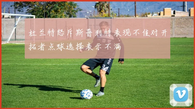 杜兰特怒斥斯普利特表现不佳对开拓者点球选择表示不满