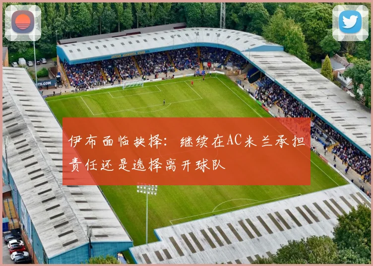 伊布面临抉择：继续在AC米兰承担责任还是选择离开球队