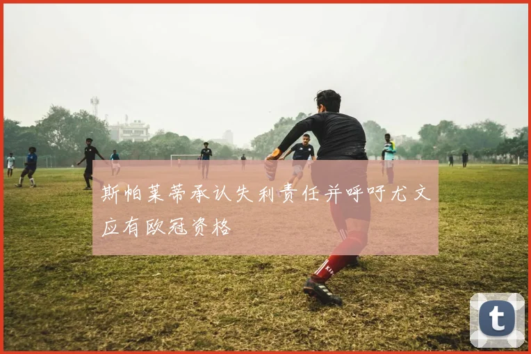 斯帕莱蒂承认失利责任并呼吁尤文应有欧冠资格
