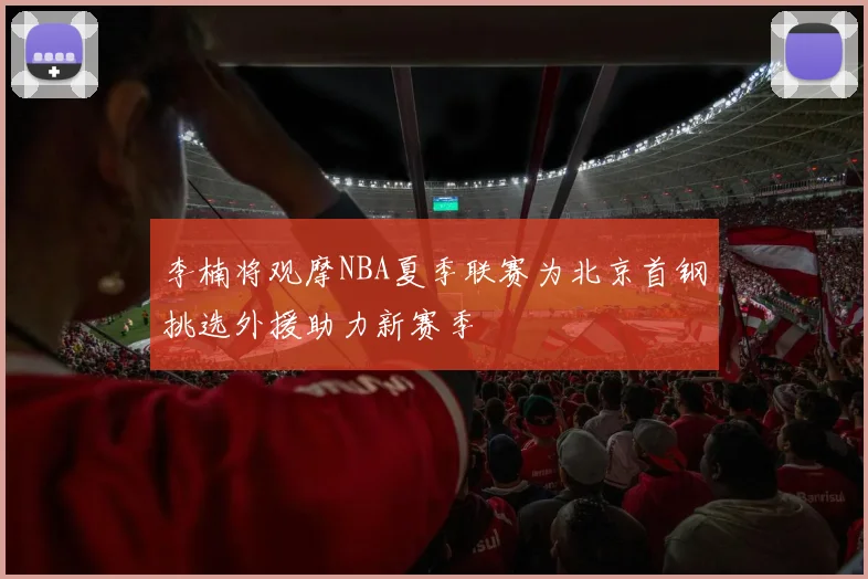 李楠将观摩NBA夏季联赛为北京首钢挑选外援助力新赛季