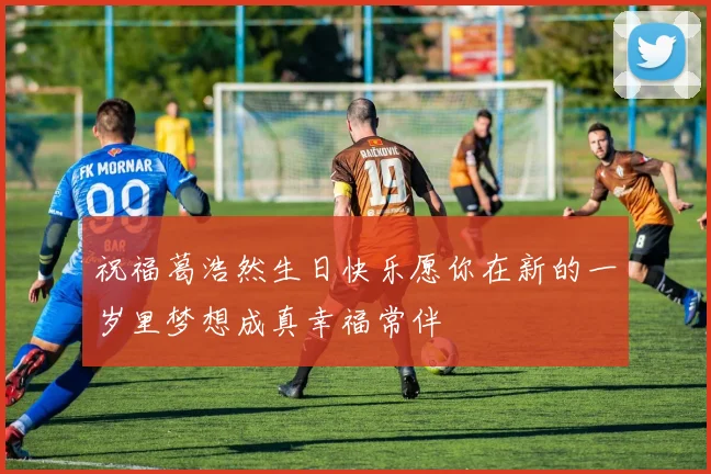 祝福葛浩然生日快乐愿你在新的一岁里梦想成真幸福常伴