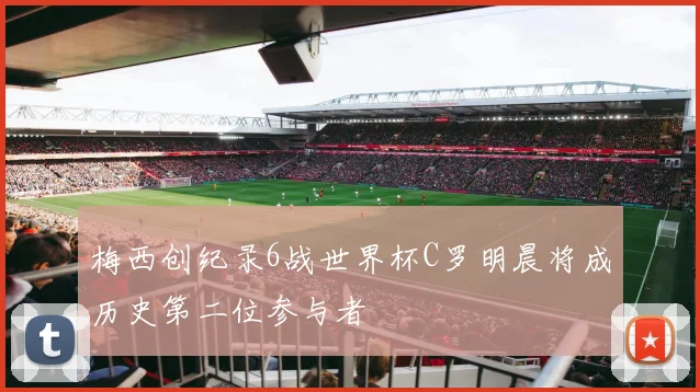 梅西创纪录6战世界杯C罗明晨将成历史第二位参与者