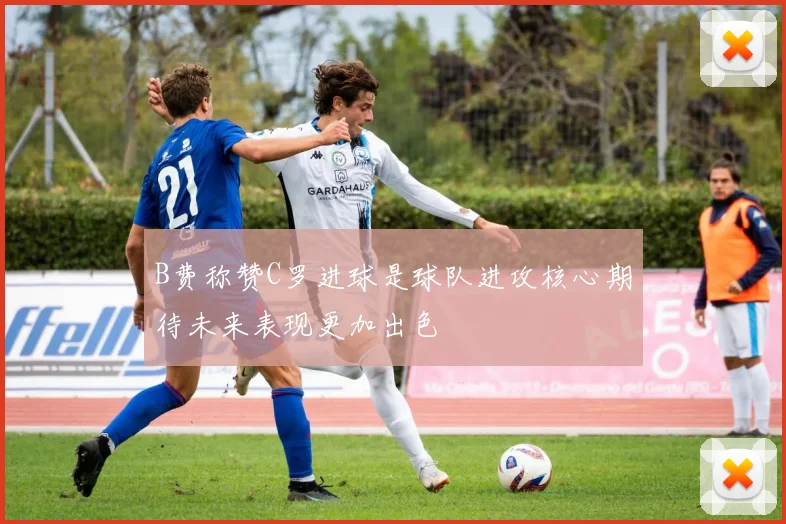 B费称赞C罗进球是球队进攻核心期待未来表现更加出色