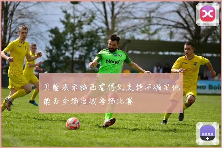 贝隆表示梅西需得到支持不确定他能否全场出战每场比赛