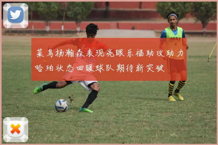 菜鸟杨瀚森表现亮眼乐福助攻助力哈珀状态回暖球队期待新突破