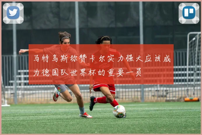 马特乌斯称赞卡尔实力强大应该成为德国队世界杯的重要一员