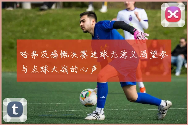 哈弗茨感慨决赛进球无意义渴望参与点球大战的心声