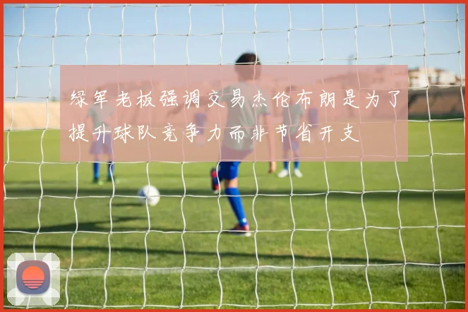 绿军老板强调交易杰伦布朗是为了提升球队竞争力而非节省开支