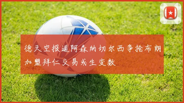 德天空报道阿森纳切尔西争抢布朗加盟拜仁交易或生变数