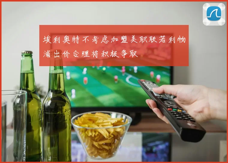 埃利奥特不考虑加盟美职联若利物浦出价合理将积极争取