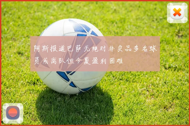阿斯报道巴萨无绝对非卖品多名球员或离队但今夏盈利困难