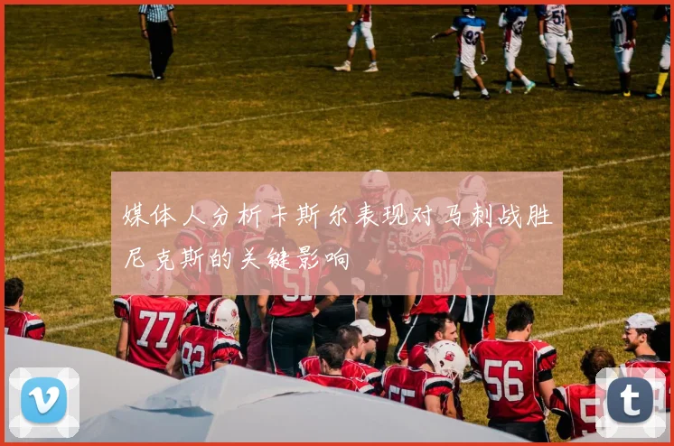 媒体人分析卡斯尔表现对马刺战胜尼克斯的关键影响