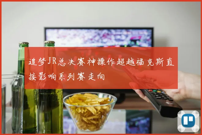 追梦JR总决赛神操作超越福克斯直接影响系列赛走向